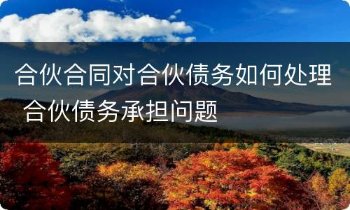 合伙合同对合伙债务如何处理 合伙债务承担问题