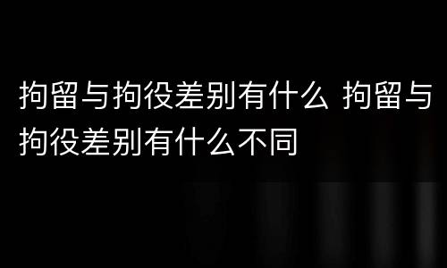 拘留与拘役差别有什么 拘留与拘役差别有什么不同