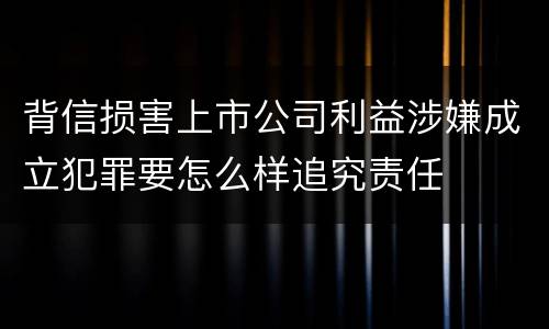 背信损害上市公司利益涉嫌成立犯罪要怎么样追究责任