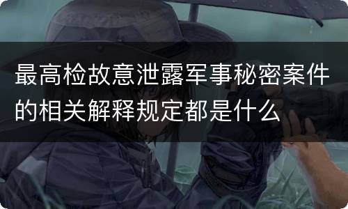 最高检故意泄露军事秘密案件的相关解释规定都是什么