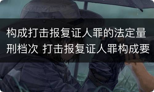 构成打击报复证人罪的法定量刑档次 打击报复证人罪构成要件