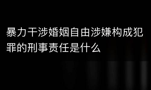 暴力干涉婚姻自由涉嫌构成犯罪的刑事责任是什么