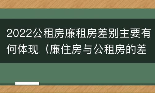 2022公租房廉租房差别主要有何体现（廉住房与公租房的差别）