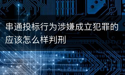 串通投标行为涉嫌成立犯罪的应该怎么样判刑