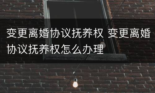 变更离婚协议抚养权 变更离婚协议抚养权怎么办理