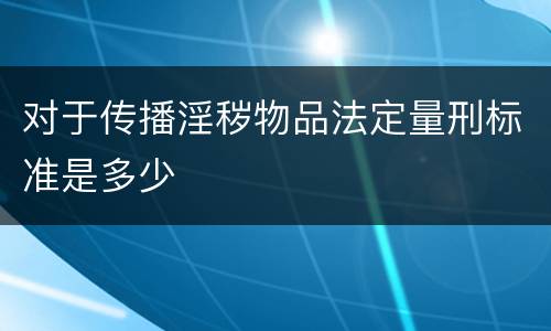 对于传播淫秽物品法定量刑标准是多少
