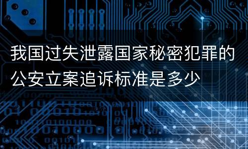 我国过失泄露国家秘密犯罪的公安立案追诉标准是多少