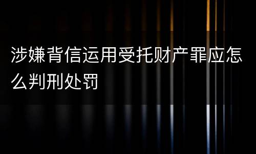 涉嫌背信运用受托财产罪应怎么判刑处罚