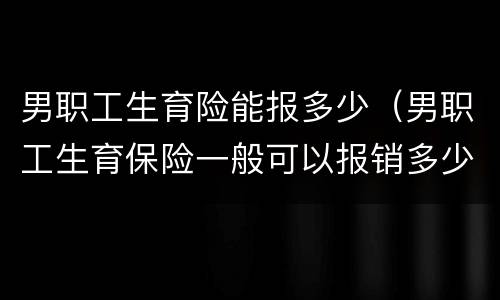 男职工生育险能报多少（男职工生育保险一般可以报销多少）
