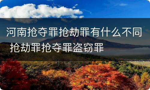 河南抢夺罪抢劫罪有什么不同 抢劫罪抢夺罪盗窃罪