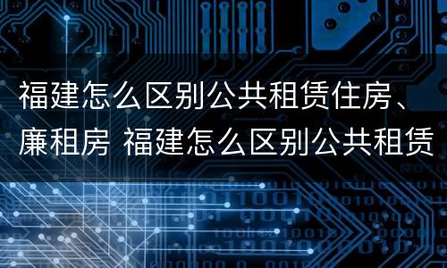 福建怎么区别公共租赁住房、廉租房 福建怎么区别公共租赁住房,廉租房