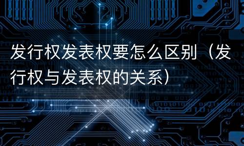 发行权发表权要怎么区别（发行权与发表权的关系）