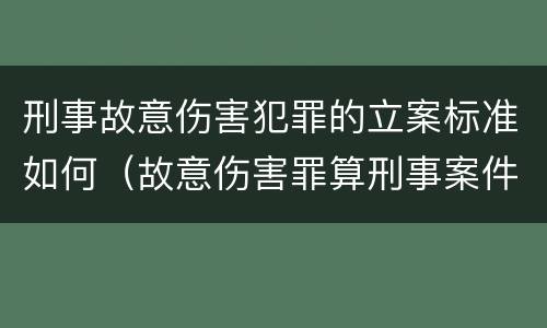 刑事故意伤害犯罪的立案标准如何（故意伤害罪算刑事案件吗）