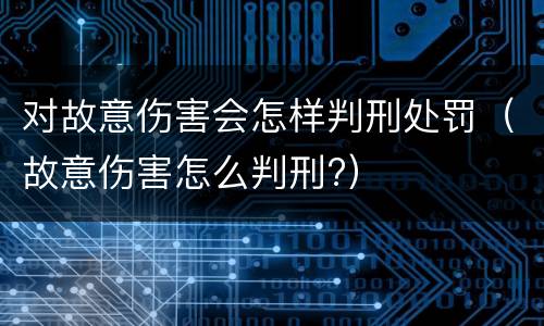 对故意伤害会怎样判刑处罚（故意伤害怎么判刑?）