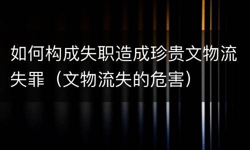 如何构成失职造成珍贵文物流失罪（文物流失的危害）