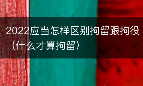 2022应当怎样区别拘留跟拘役（什么才算拘留）