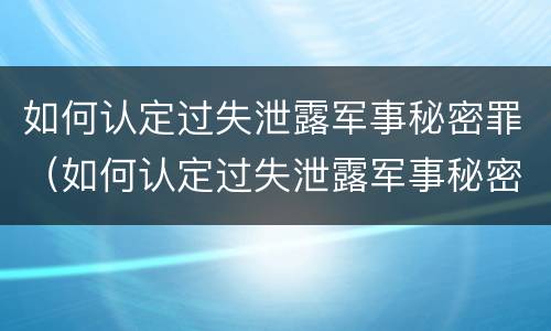 如何认定过失泄露军事秘密罪（如何认定过失泄露军事秘密罪）