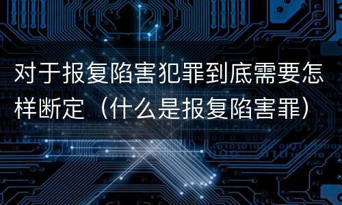 对于报复陷害犯罪到底需要怎样断定（什么是报复陷害罪）