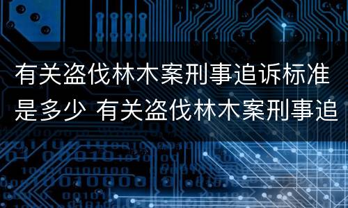 有关盗伐林木案刑事追诉标准是多少 有关盗伐林木案刑事追诉标准是多少号