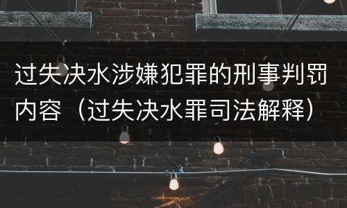 过失决水涉嫌犯罪的刑事判罚内容（过失决水罪司法解释）