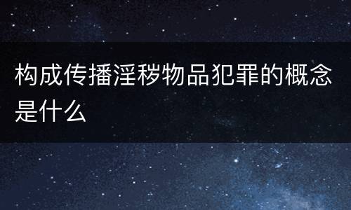 构成传播淫秽物品犯罪的概念是什么
