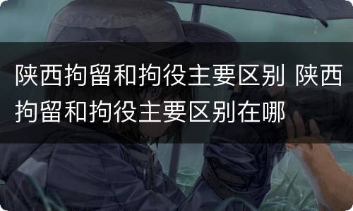 陕西拘留和拘役主要区别 陕西拘留和拘役主要区别在哪