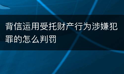 背信运用受托财产行为涉嫌犯罪的怎么判罚