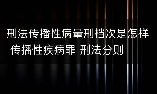 刑法传播性病量刑档次是怎样 传播性疾病罪 刑法分则