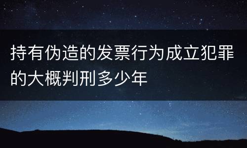 持有伪造的发票行为成立犯罪的大概判刑多少年