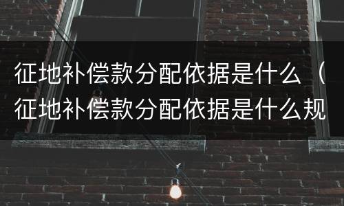 征地补偿款分配依据是什么（征地补偿款分配依据是什么规定）