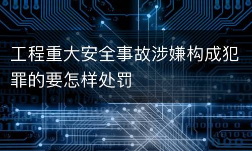 工程重大安全事故涉嫌构成犯罪的要怎样处罚