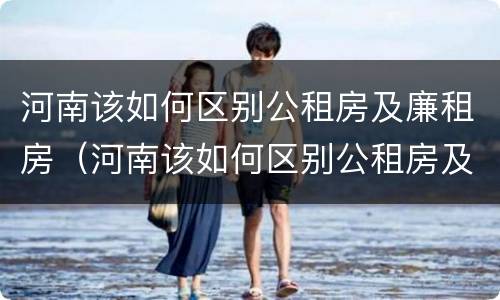 河南该如何区别公租房及廉租房（河南该如何区别公租房及廉租房呢）