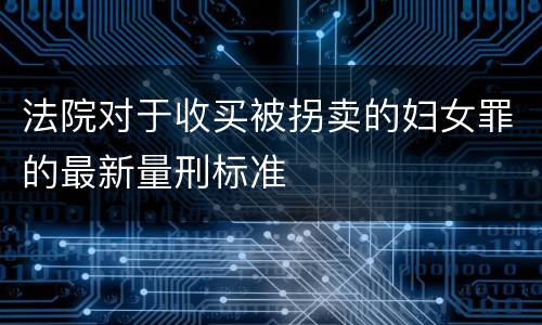 法院对于收买被拐卖的妇女罪的最新量刑标准