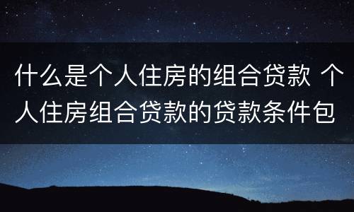 什么是个人住房的组合贷款 个人住房组合贷款的贷款条件包括
