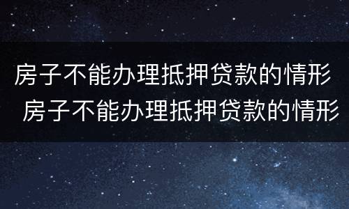 房子不能办理抵押贷款的情形 房子不能办理抵押贷款的情形是什么