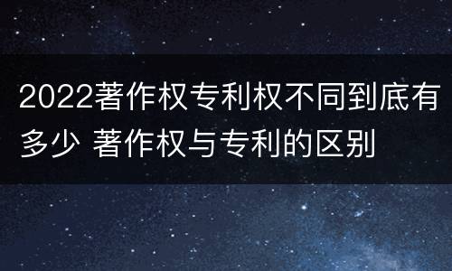 2022著作权专利权不同到底有多少 著作权与专利的区别