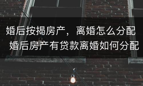 婚后按揭房产，离婚怎么分配 婚后房产有贷款离婚如何分配