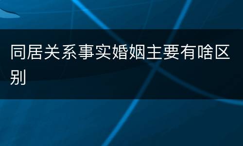 同居关系事实婚姻主要有啥区别