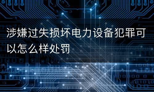 涉嫌过失损坏电力设备犯罪可以怎么样处罚