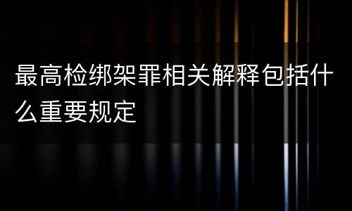 最高检绑架罪相关解释包括什么重要规定