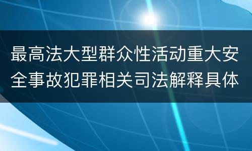 最高法大型群众性活动重大安全事故犯罪相关司法解释具体是什么重要内容