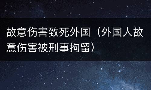 故意伤害致死外国（外国人故意伤害被刑事拘留）