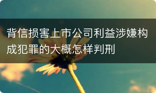 背信损害上市公司利益涉嫌构成犯罪的大概怎样判刑