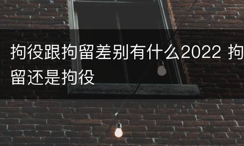 拘役跟拘留差别有什么2022 拘留还是拘役