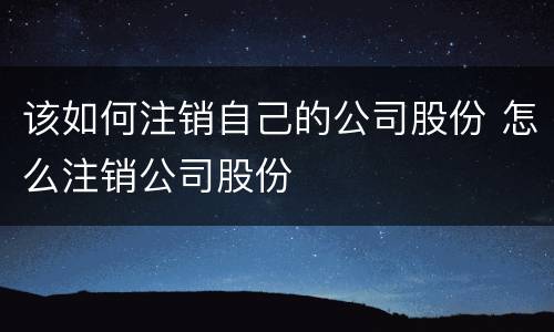 该如何注销自己的公司股份 怎么注销公司股份