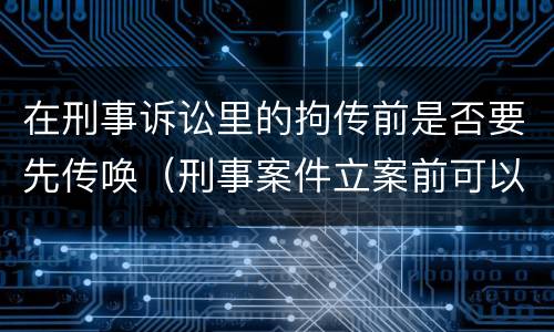 在刑事诉讼里的拘传前是否要先传唤（刑事案件立案前可以传唤吗）