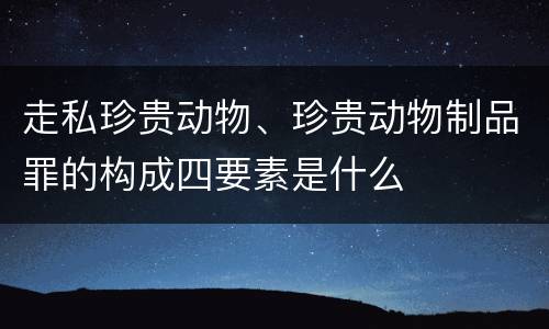 走私珍贵动物、珍贵动物制品罪的构成四要素是什么