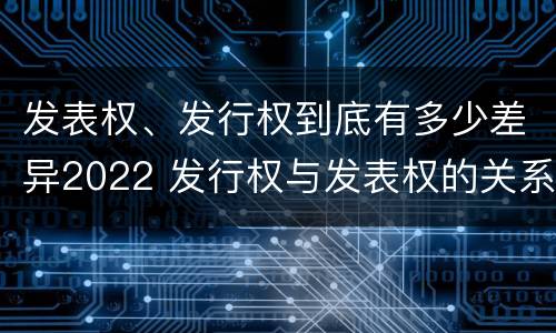 发表权、发行权到底有多少差异2022 发行权与发表权的关系