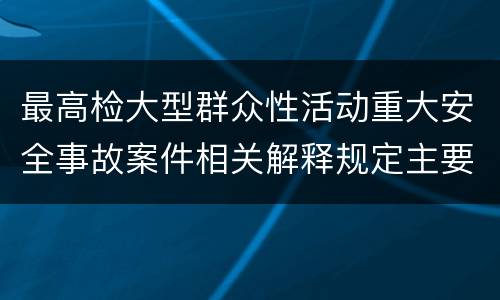 最高检大型群众性活动重大安全事故案件相关解释规定主要内容包括什么