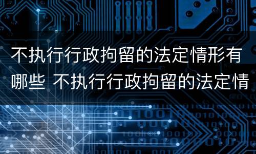 不执行行政拘留的法定情形有哪些 不执行行政拘留的法定情形有哪些情况